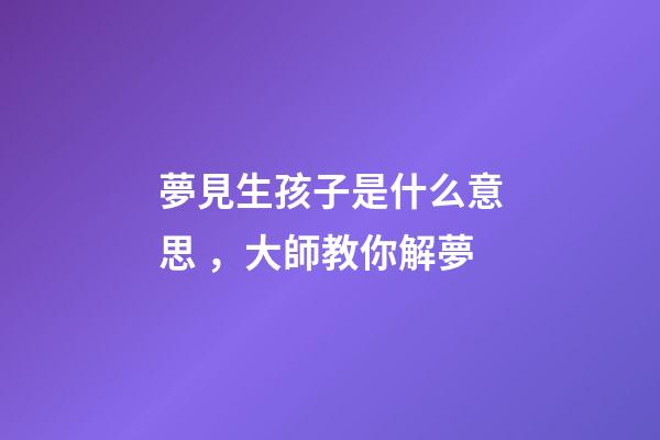 夢見生孩子是什么意思，大師教你解夢